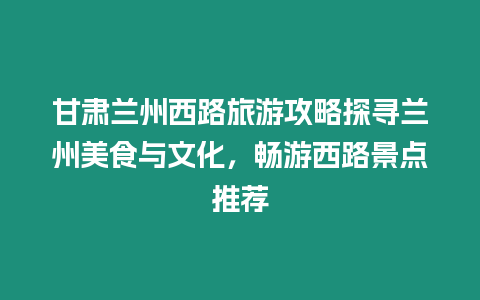 甘肅蘭州西路旅游攻略探尋蘭州美食與文化，暢游西路景點(diǎn)推薦