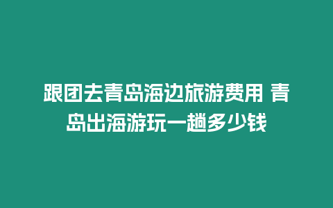 跟團去青島海邊旅游費用 青島出海游玩一趟多少錢