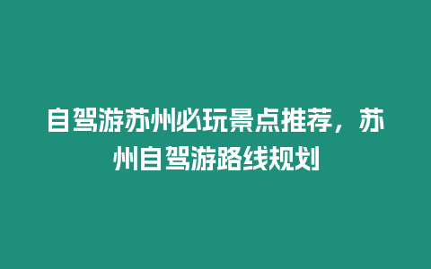 自駕游蘇州必玩景點(diǎn)推薦，蘇州自駕游路線規(guī)劃