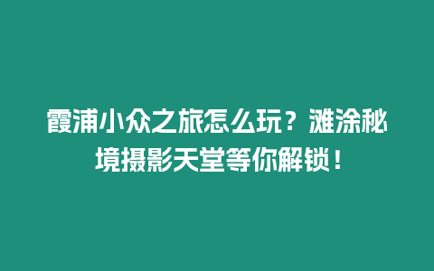霞浦小眾之旅怎么玩？灘涂秘境攝影天堂等你解鎖！