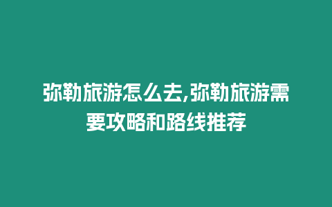 彌勒旅游怎么去,彌勒旅游需要攻略和路線(xiàn)推薦