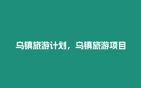 烏鎮(zhèn)旅游計(jì)劃，烏鎮(zhèn)旅游項(xiàng)目