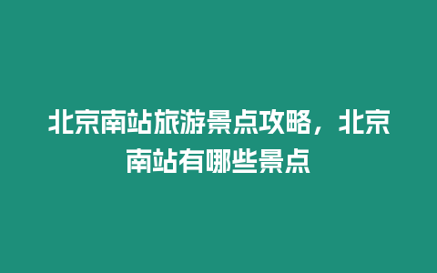 北京南站旅游景點攻略，北京南站有哪些景點