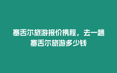 塞舌爾旅游報價攜程，去一趟塞舌爾旅游多少錢