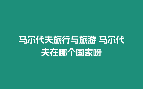 馬爾代夫旅行與旅游 馬爾代夫在哪個(gè)國(guó)家呀