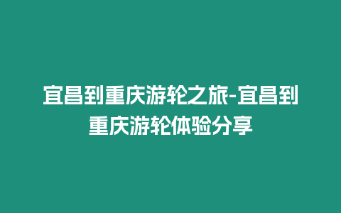 宜昌到重慶游輪之旅-宜昌到重慶游輪體驗(yàn)分享