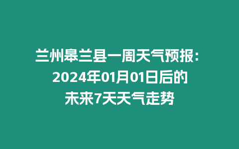 蘭州皋蘭縣一周天氣預報: 2024年01月01日后的未來7天天氣走勢
