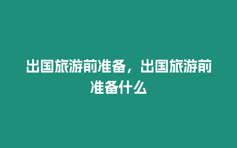 出國旅游前準(zhǔn)備，出國旅游前準(zhǔn)備什么