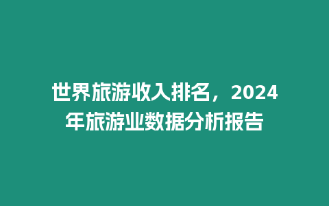 世界旅游收入排名，2024年旅游業(yè)數(shù)據(jù)分析報(bào)告