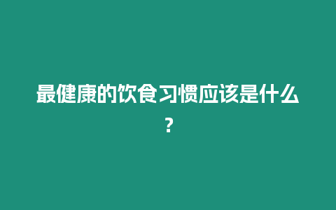 最健康的飲食習慣應該是什么？