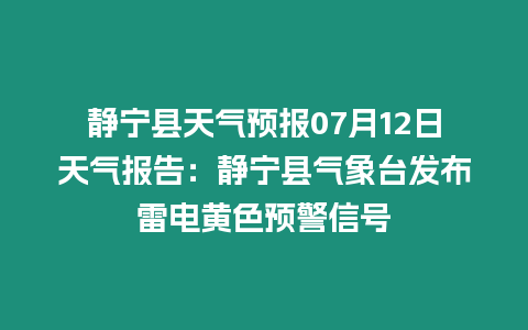 靜寧縣天氣預報07月12日天氣報告：靜寧縣氣象臺發布雷電黃色預警信號