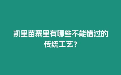 凱里苗寨里有哪些不能錯過的傳統(tǒng)工藝？