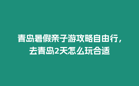 青島暑假親子游攻略自由行，去青島2天怎么玩合適