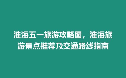 淮海五一旅游攻略圖，淮海旅游景點(diǎn)推薦及交通路線指南