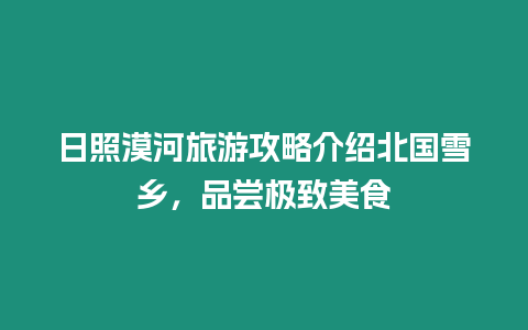 日照漠河旅游攻略介紹北國雪鄉(xiāng)，品嘗極致美食