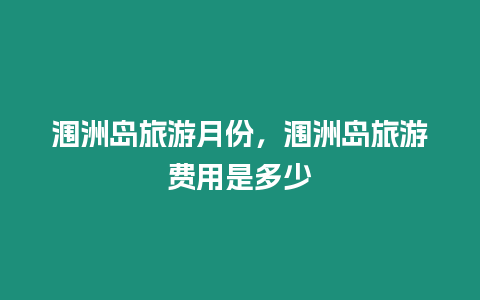 潿洲島旅游月份，潿洲島旅游費用是多少