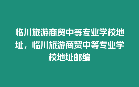 臨川旅游商貿中等專業學校地址，臨川旅游商貿中等專業學校地址郵編