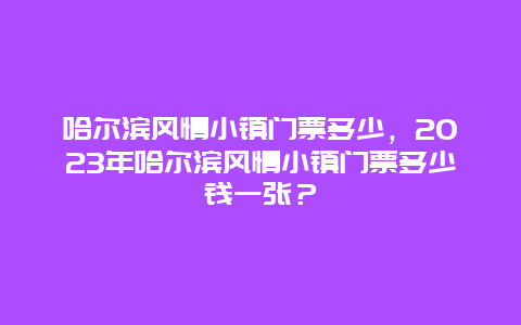 哈爾濱風情小鎮門票多少，2024年哈爾濱風情小鎮門票多少錢一張？