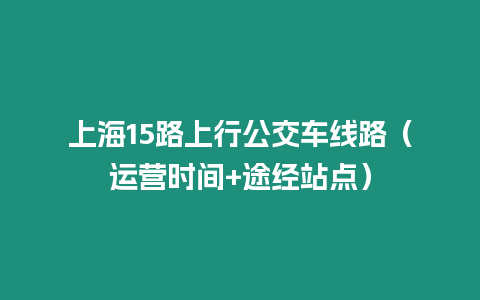 上海15路上行公交車線路（運營時間+途經站點）