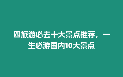 四旅游必去十大景點(diǎn)推薦，一生必游國(guó)內(nèi)10大景點(diǎn)
