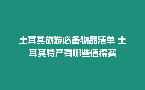 土耳其旅游必備物品清單 土耳其特產有哪些值得買