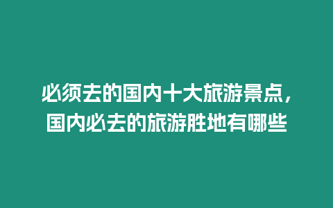 必須去的國內十大旅游景點，國內必去的旅游勝地有哪些