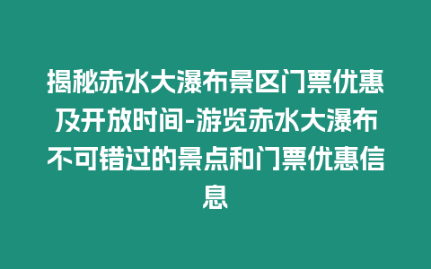 揭秘赤水大瀑布景區門票優惠及開放時間-游覽赤水大瀑布不可錯過的景點和門票優惠信息