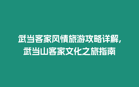 武當(dāng)客家風(fēng)情旅游攻略詳解,武當(dāng)山客家文化之旅指南