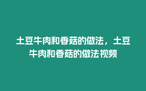 土豆牛肉和香菇的做法，土豆牛肉和香菇的做法視頻