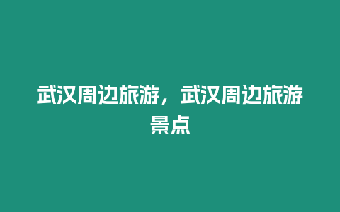 武漢周邊旅游，武漢周邊旅游景點(diǎn)