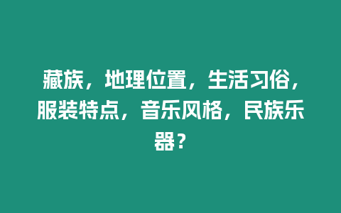 藏族，地理位置，生活習(xí)俗，服裝特點(diǎn)，音樂(lè)風(fēng)格，民族樂(lè)器？