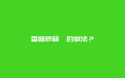 香菇炒蒜薹的做法？