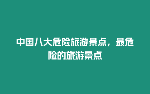 中國(guó)八大危險(xiǎn)旅游景點(diǎn)，最危險(xiǎn)的旅游景點(diǎn)