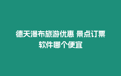 德天瀑布旅游優惠 景點訂票軟件哪個便宜