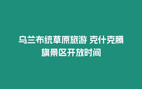 烏蘭布統(tǒng)草原旅游 克什克騰旗景區(qū)開(kāi)放時(shí)間