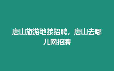 唐山旅游地接招聘，唐山去哪兒網(wǎng)招聘