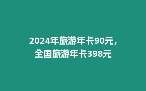 2024年旅游年卡90元，全國(guó)旅游年卡398元