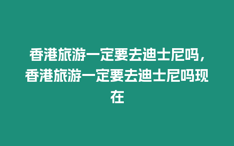 香港旅游一定要去迪士尼嗎，香港旅游一定要去迪士尼嗎現(xiàn)在