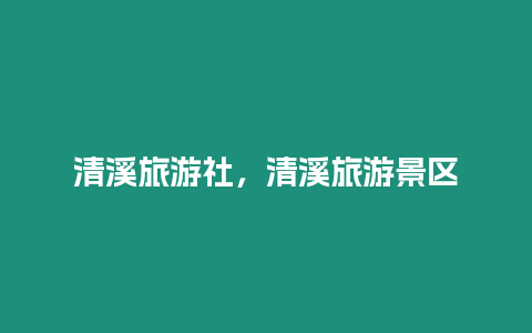 清溪旅游社,清溪旅游景區(qū)插圖 清溪旅游社,清溪旅游景區(qū)