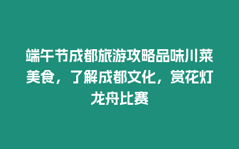 端午節成都旅游攻略品味川菜美食，了解成都文化，賞花燈龍舟比賽