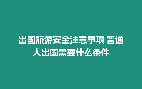出國旅游安全注意事項 普通人出國需要什么條件