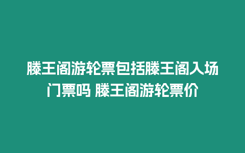 滕王閣游輪票包括滕王閣入場門票嗎 滕王閣游輪票價