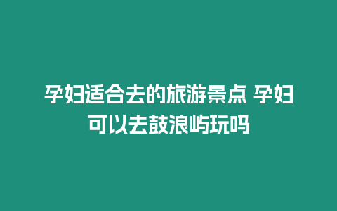 孕婦適合去的旅游景點 孕婦可以去鼓浪嶼玩嗎