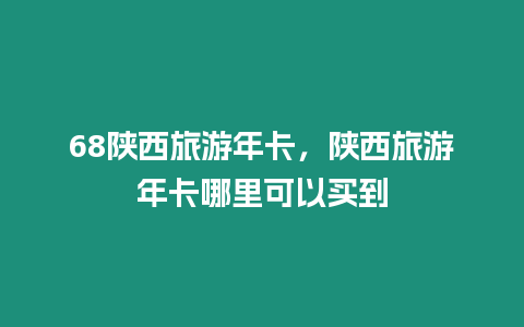 68陜西旅游年卡，陜西旅游年卡哪里可以買到