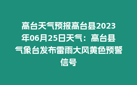 高臺天氣預報高臺縣2023年06月25日天氣：高臺縣氣象臺發布雷雨大風黃色預警信號