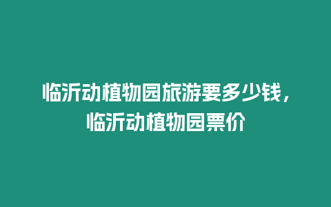 臨沂動(dòng)植物園旅游要多少錢(qián)，臨沂動(dòng)植物園票價(jià)