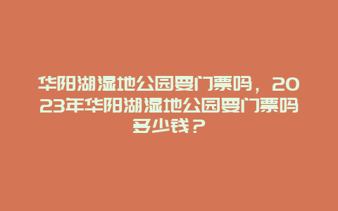 華陽湖濕地公園要門票嗎，2024年華陽湖濕地公園要門票嗎多少錢？