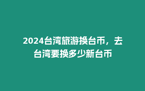 2024臺灣旅游換臺幣，去臺灣要換多少新臺幣