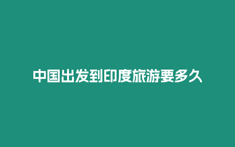 中國出發(fā)到印度旅游要多久