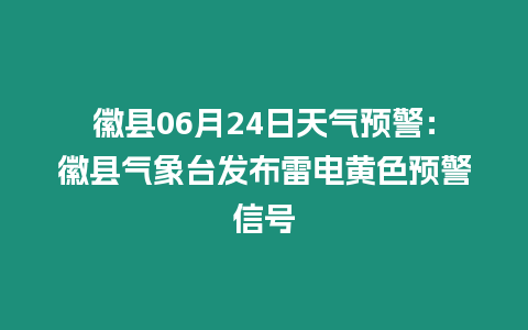 徽縣06月24日天氣預警：徽縣氣象臺發布雷電黃色預警信號